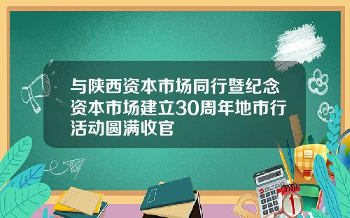 与陕西资本市场同行暨纪念资本市场建立30周年地市行活动圆满收官