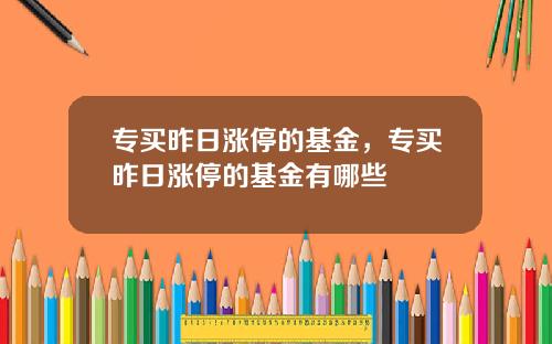 专买昨日涨停的基金，专买昨日涨停的基金有哪些