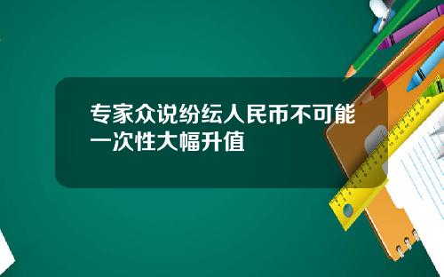 专家众说纷纭人民币不可能一次性大幅升值