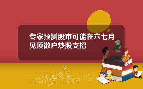 专家预测股市可能在六七月见顶散户炒股支招