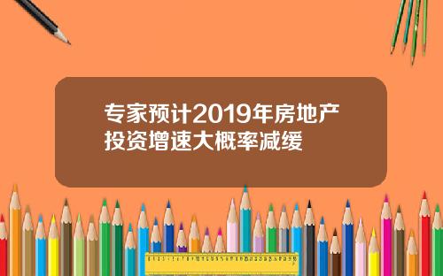 专家预计2019年房地产投资增速大概率减缓