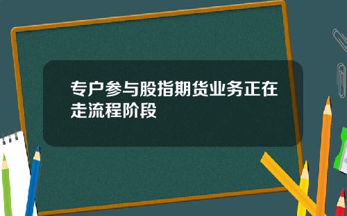专户参与股指期货业务正在走流程阶段