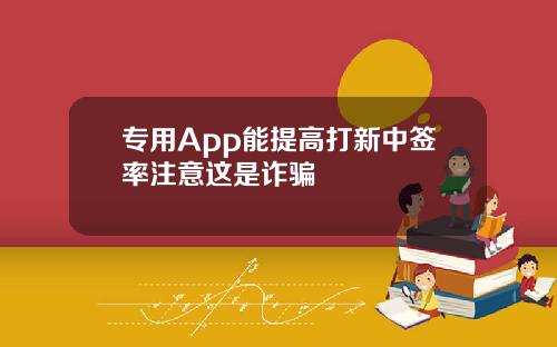 专用App能提高打新中签率注意这是诈骗