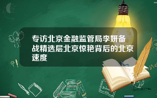 专访北京金融监管局李妍备战精选层北京惊艳背后的北京速度