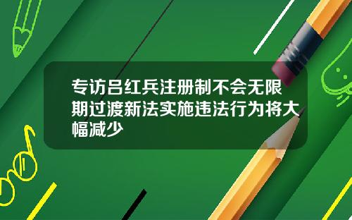 专访吕红兵注册制不会无限期过渡新法实施违法行为将大幅减少