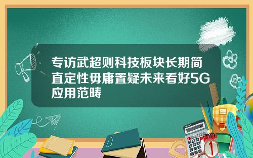 专访武超则科技板块长期简直定性毋庸置疑未来看好5G应用范畴