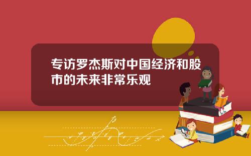 专访罗杰斯对中国经济和股市的未来非常乐观