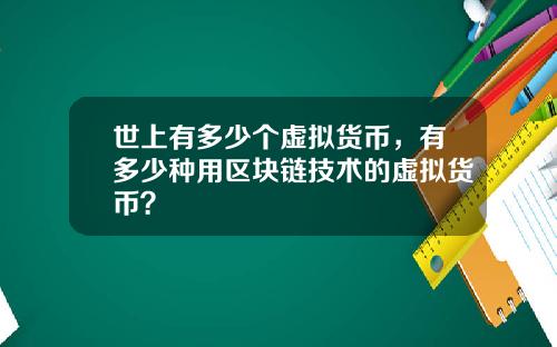 世上有多少个虚拟货币，有多少种用区块链技术的虚拟货币？