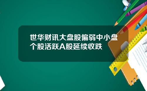 世华财讯大盘股偏弱中小盘个股活跃A股延续收跌