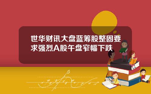 世华财讯大盘蓝筹股整固要求强烈A股午盘窄幅下跌
