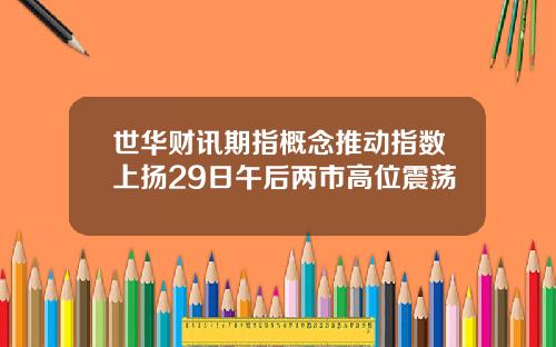 世华财讯期指概念推动指数上扬29日午后两市高位震荡