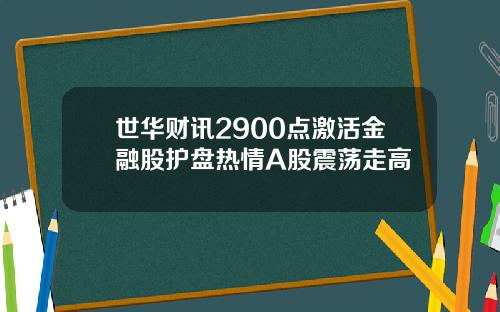 世华财讯2900点激活金融股护盘热情A股震荡走高
