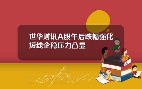 世华财讯A股午后跌幅强化短线企稳压力凸显