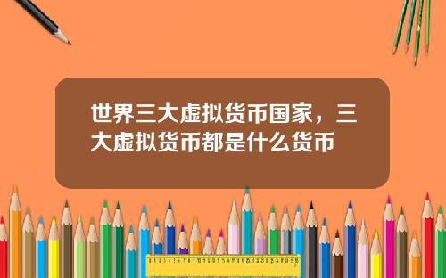 世界三大虚拟货币国家，三大虚拟货币都是什么货币