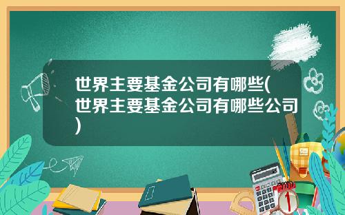 世界主要基金公司有哪些(世界主要基金公司有哪些公司)
