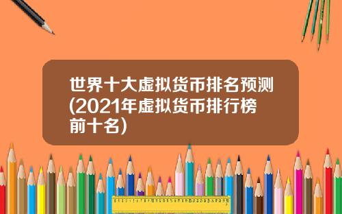 世界十大虚拟货币排名预测(2021年虚拟货币排行榜前十名)