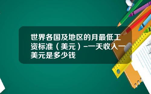 世界各国及地区的月最低工资标准（美元）-一天收入一美元是多少钱