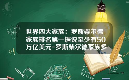 世界四大家族：罗斯柴尔德家族排名第一据说至少有50万亿美元-罗斯柴尔德家族多少人