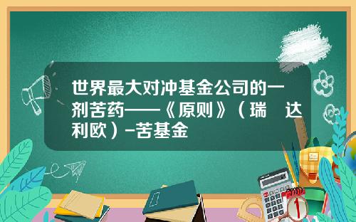 世界最大对冲基金公司的一剂苦药——《原则》（瑞•达利欧）-苦基金