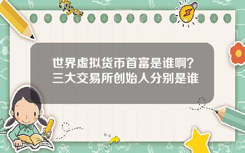 世界虚拟货币首富是谁啊？三大交易所创始人分别是谁