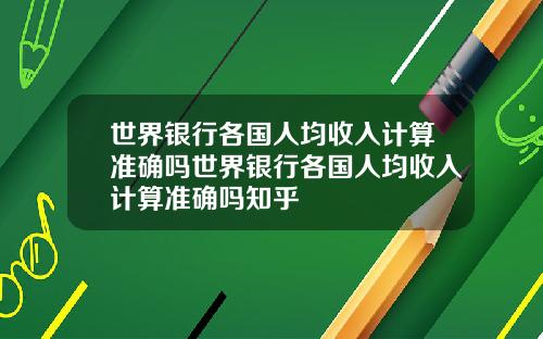世界银行各国人均收入计算准确吗世界银行各国人均收入计算准确吗知乎