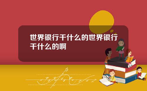 世界银行干什么的世界银行干什么的啊