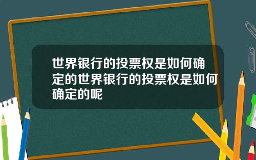 世界银行的投票权是如何确定的世界银行的投票权是如何确定的呢