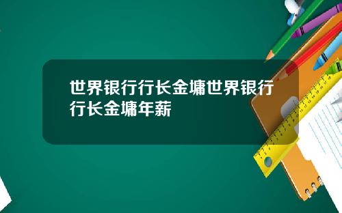 世界银行行长金墉世界银行行长金墉年薪