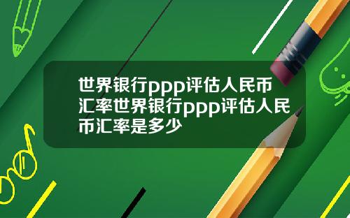 世界银行ppp评估人民币汇率世界银行ppp评估人民币汇率是多少