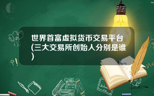 世界首富虚拟货币交易平台(三大交易所创始人分别是谁)