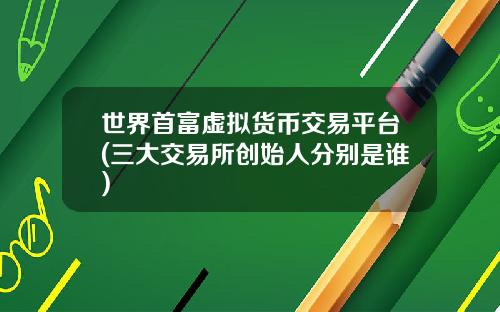 世界首富虚拟货币交易平台(三大交易所创始人分别是谁)
