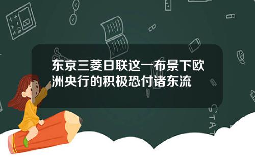 东京三菱日联这一布景下欧洲央行的积极恐付诸东流