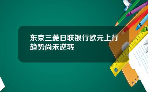 东京三菱日联银行欧元上行趋势尚未逆转