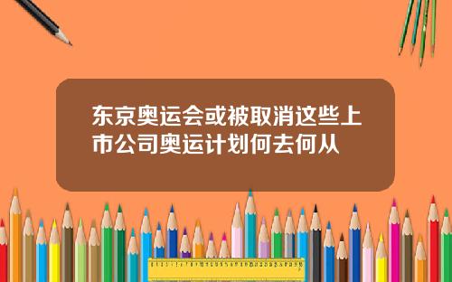东京奥运会或被取消这些上市公司奥运计划何去何从