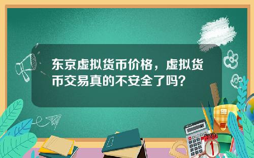 东京虚拟货币价格，虚拟货币交易真的不安全了吗？