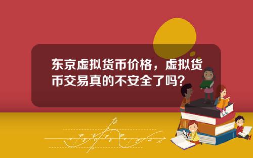 东京虚拟货币价格，虚拟货币交易真的不安全了吗？