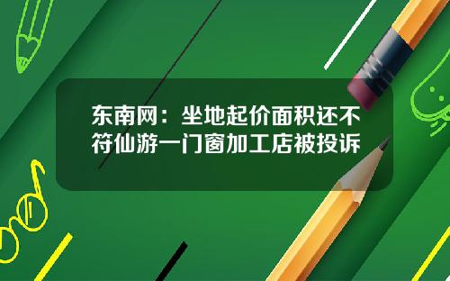 东南网：坐地起价面积还不符仙游一门窗加工店被投诉