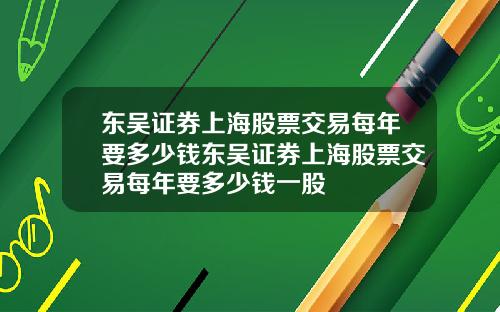 东吴证券上海股票交易每年要多少钱东吴证券上海股票交易每年要多少钱一股