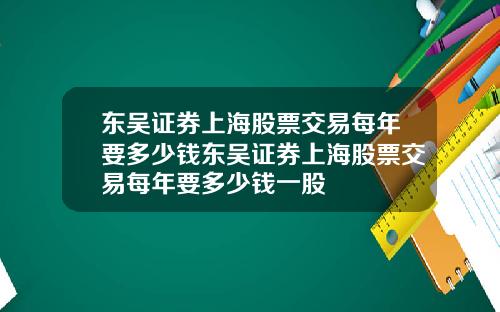 东吴证券上海股票交易每年要多少钱东吴证券上海股票交易每年要多少钱一股