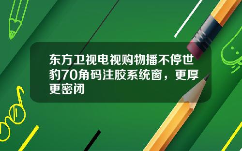 东方卫视电视购物播不停世豹70角码注胶系统窗，更厚更密闭