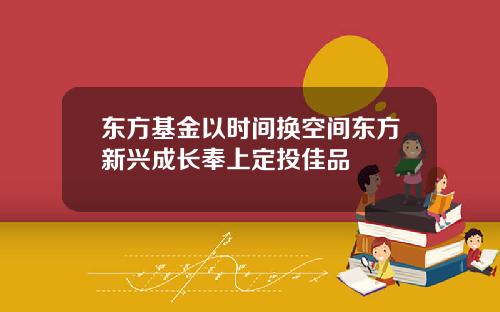 东方基金以时间换空间东方新兴成长奉上定投佳品