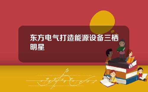 东方电气打造能源设备三栖明星