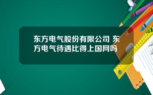 东方电气股份有限公司 东方电气待遇比得上国网吗