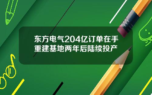 东方电气204亿订单在手重建基地两年后陆续投产