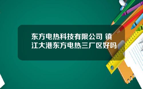 东方电热科技有限公司 镇江大港东方电热三厂区好吗