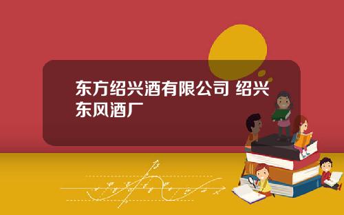 东方绍兴酒有限公司 绍兴东风酒厂