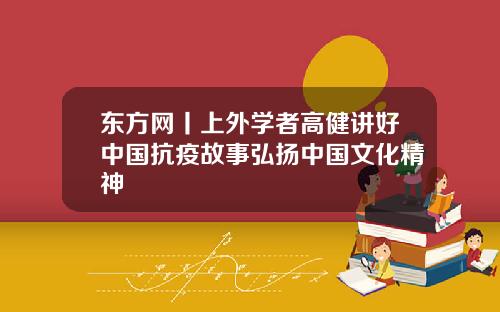 东方网丨上外学者高健讲好中国抗疫故事弘扬中国文化精神