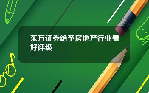 东方证券给予房地产行业看好评级