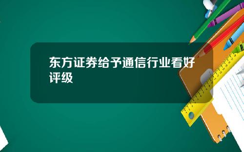 东方证券给予通信行业看好评级