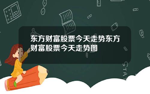 东方财富股票今天走势东方财富股票今天走势图